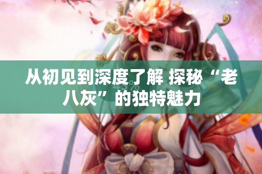 从初见到深度了解 探秘“老八灰”的独特魅力