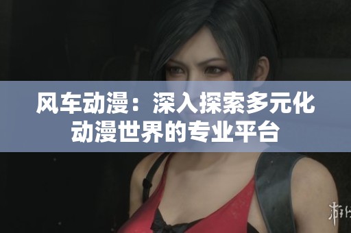 风车动漫：深入探索多元化动漫世界的专业平台