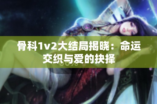 骨科1v2大结局揭晓：命运交织与爱的抉择