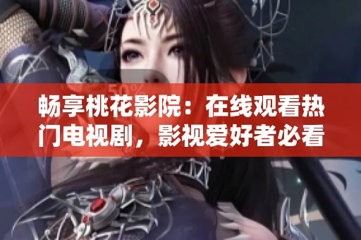 畅享桃花影院：在线观看热门电视剧，影视爱好者必看！