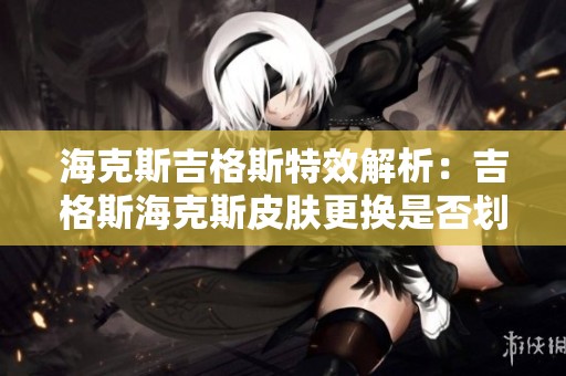 海克斯吉格斯特效解析：吉格斯海克斯皮肤更换是否划算