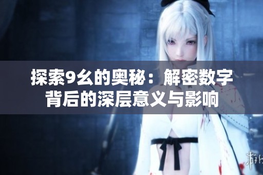 探索9幺的奥秘：解密数字背后的深层意义与影响
