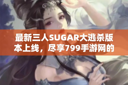 最新三人SUGAR大逃杀版本上线，尽享799手游网的精彩游戏体验