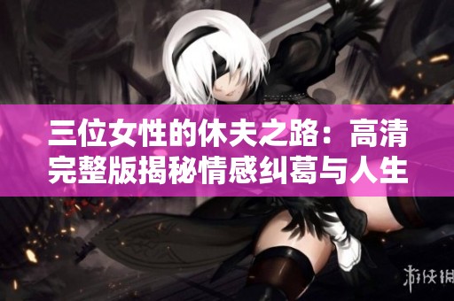三位女性的休夫之路：高清完整版揭秘情感纠葛与人生选择