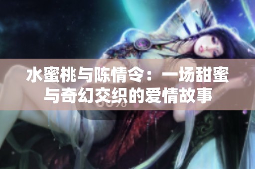 水蜜桃与陈情令：一场甜蜜与奇幻交织的爱情故事