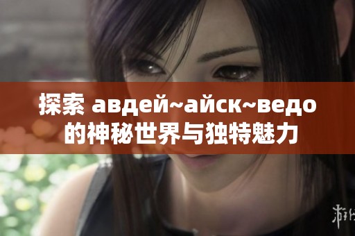 探索 авдей~айск~ведо 的神秘世界与独特魅力