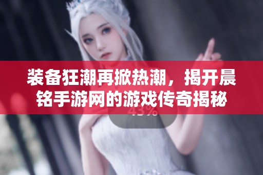 装备狂潮再掀热潮，揭开晨铭手游网的游戏传奇揭秘