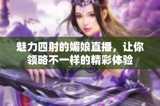 魅力四射的媚娘直播，让你领略不一样的精彩体验