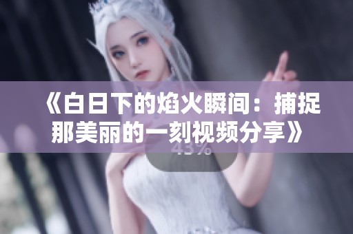 《白日下的焰火瞬间：捕捉那美丽的一刻视频分享》