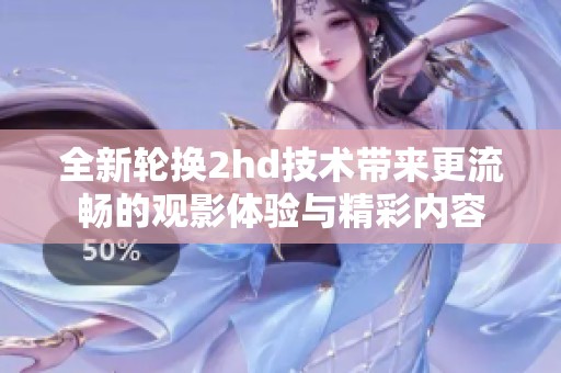 全新轮换2hd技术带来更流畅的观影体验与精彩内容