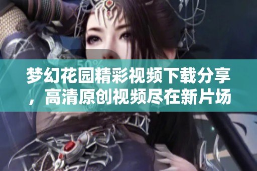 梦幻花园精彩视频下载分享，高清原创视频尽在新片场