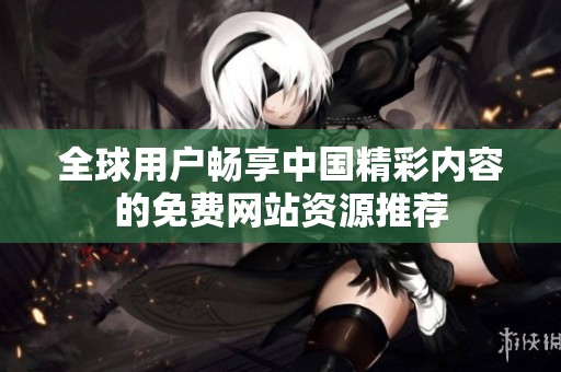 全球用户畅享中国精彩内容的免费网站资源推荐