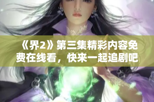 《界2》第三集精彩内容免费在线看，快来一起追剧吧！