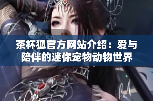 茶杯狐官方网站介绍：爱与陪伴的迷你宠物动物世界