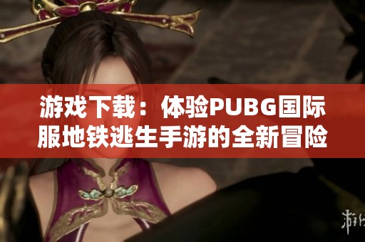 游戏下载：体验PUBG国际服地铁逃生手游的全新冒险之旅