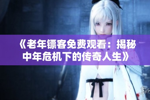 《老年镖客免费观看：揭秘中年危机下的传奇人生》