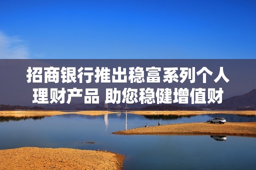 招商银行推出稳富系列个人理财产品 助您稳健增值财富