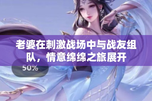 老婆在刺激战场中与战友组队，情意绵绵之旅展开