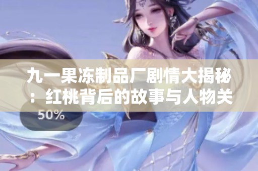 九一果冻制品厂剧情大揭秘：红桃背后的故事与人物关系分析