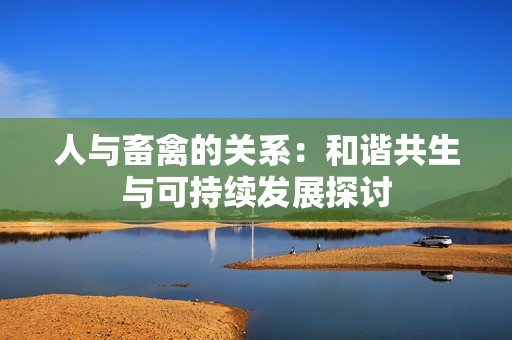 人与畜禽的关系：和谐共生与可持续发展探讨