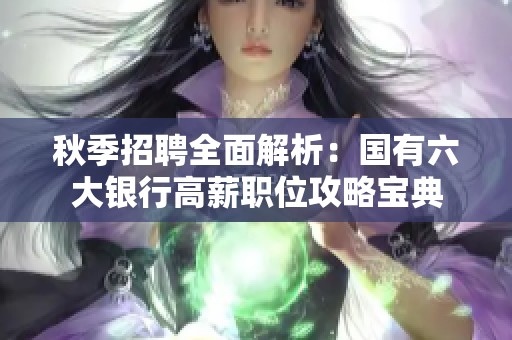 秋季招聘全面解析：国有六大银行高薪职位攻略宝典