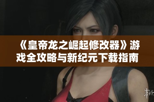 《皇帝龙之崛起修改器》游戏全攻略与新纪元下载指南