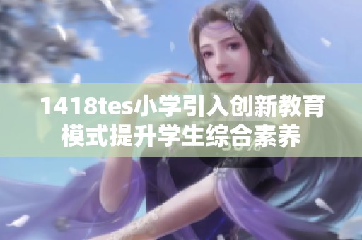 1418tes小学引入创新教育模式提升学生综合素养