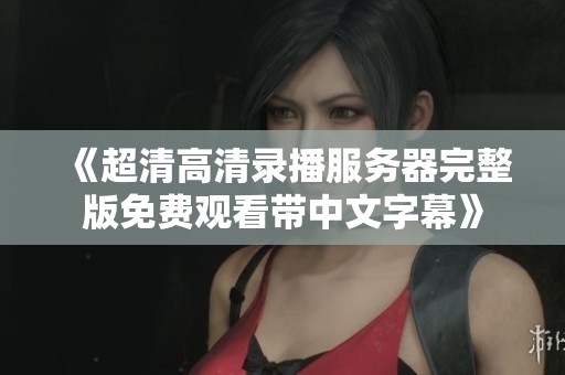 《超清高清录播服务器完整版免费观看带中文字幕》
