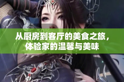 从厨房到客厅的美食之旅，体验家的温馨与美味