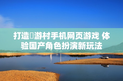 打造囧游村手机网页游戏 体验国产角色扮演新玩法