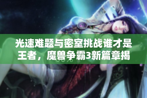 光速难题与密室挑战谁才是王者，魔兽争霸3新篇章揭秘