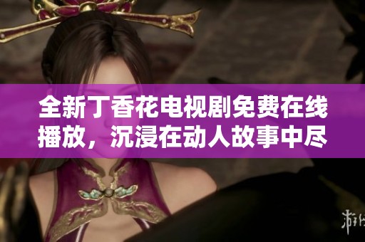 全新丁香花电视剧免费在线播放，沉浸在动人故事中尽情欣赏