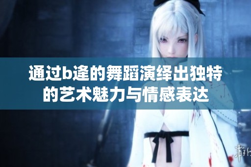 通过b逄的舞蹈演绎出独特的艺术魅力与情感表达