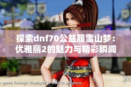 探索dnf70公益服雪山梦：优雅丽2的魅力与精彩瞬间分享