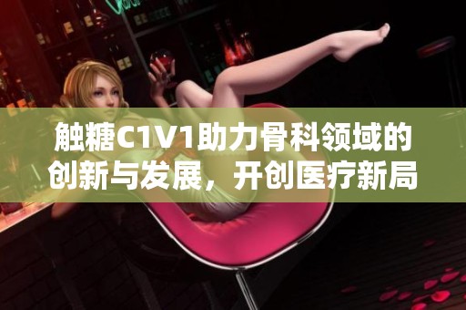 触糖C1V1助力骨科领域的创新与发展，开创医疗新局面