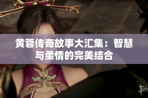 黄蓉传奇故事大汇集：智慧与柔情的完美结合