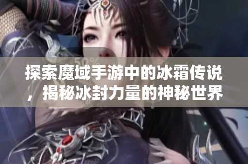 探索魔域手游中的冰霜传说，揭秘冰封力量的神秘世界