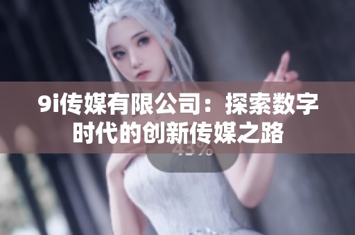 9i传媒有限公司：探索数字时代的创新传媒之路