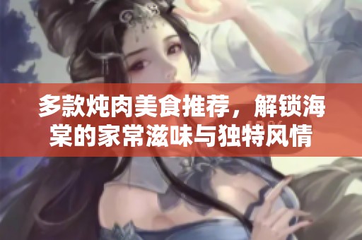 多款炖肉美食推荐，解锁海棠的家常滋味与独特风情