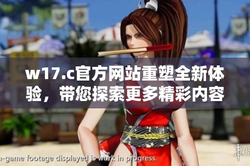 w17.c官方网站重塑全新体验，带您探索更多精彩内容