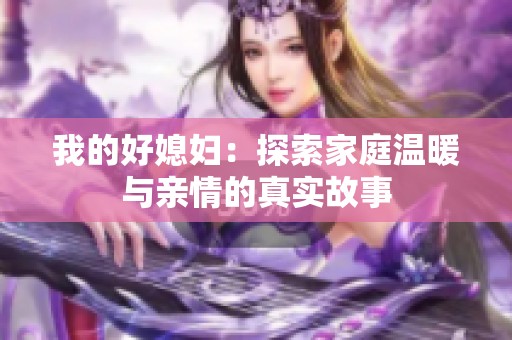 我的好媳妇：探索家庭温暖与亲情的真实故事