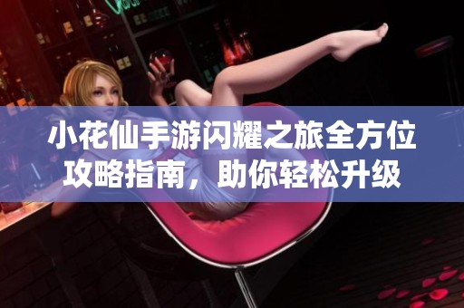 小花仙手游闪耀之旅全方位攻略指南，助你轻松升级