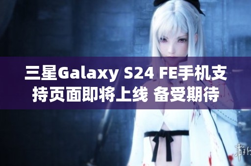 三星Galaxy S24 FE手机支持页面即将上线 备受期待的最新消息