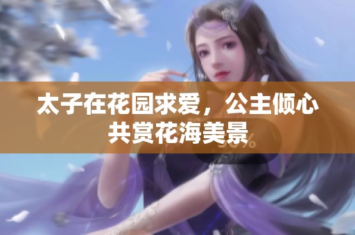 太子在花园求爱，公主倾心共赏花海美景