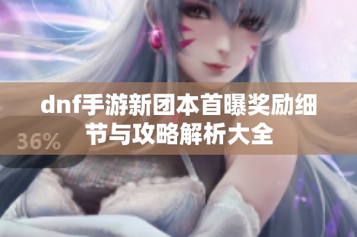 dnf手游新团本首曝奖励细节与攻略解析大全