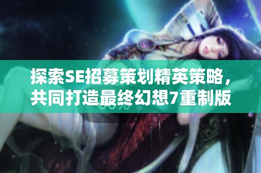 探索SE招募策划精英策略，共同打造最终幻想7重制版新篇章