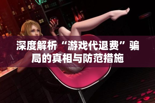 深度解析“游戏代退费”骗局的真相与防范措施