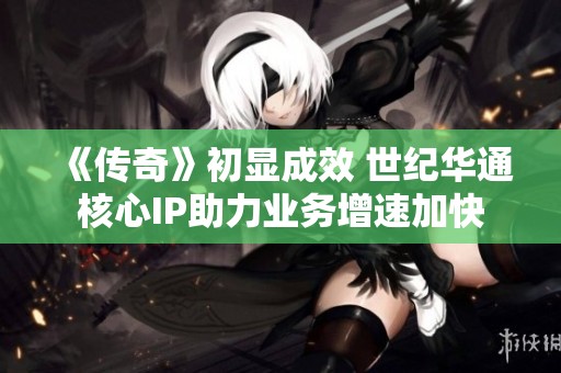 《传奇》初显成效 世纪华通核心IP助力业务增速加快