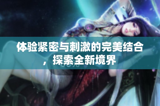 体验紧密与刺激的完美结合，探索全新境界 