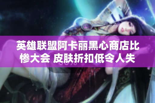 英雄联盟阿卡丽黑心商店比惨大会 皮肤折扣低令人失望